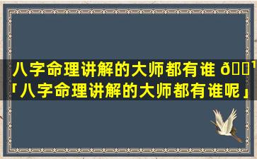 八字命理讲解的大师都有谁 🌹 「八字命理讲解的大师都有谁呢」